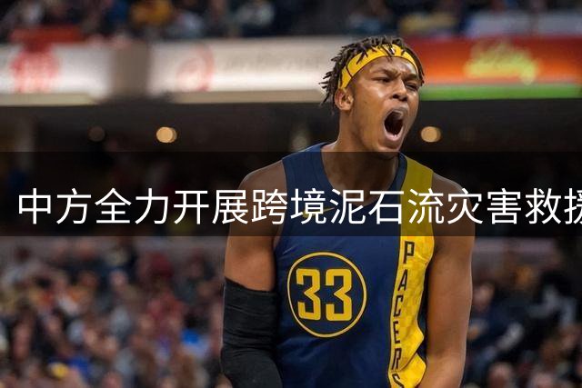 中方全力开展跨境泥石流灾害救援，妥善处置外籍失踪人员