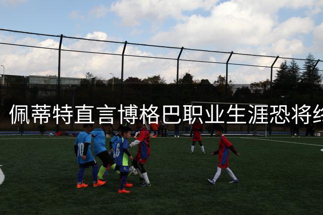 佩蒂特直言博格巴职业生涯恐将终结