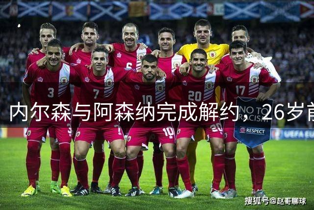 内尔森与阿森纳完成解约，26岁前锋将评估未来去向