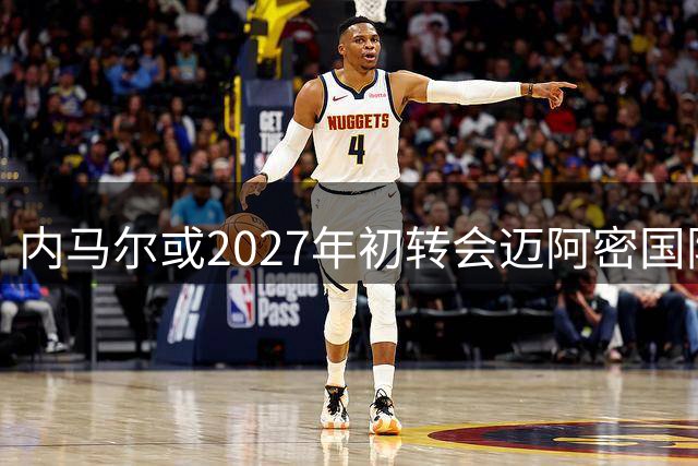 内马尔或2027年初转会迈阿密国际与前队友重聚