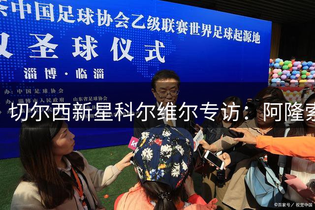 切尔西新星科尔维尔专访：阿隆索战术体系完美契合我的特点