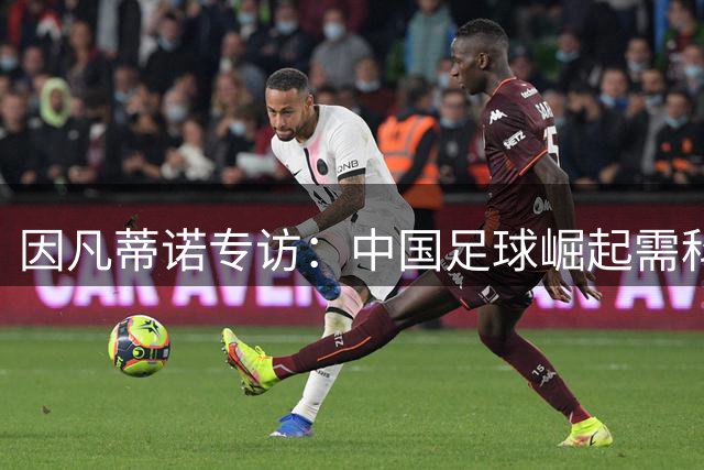 因凡蒂诺专访：中国足球崛起需科技赋能与全球视野