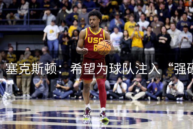 塞克斯顿：希望为球队注入“强硬”的比赛气质