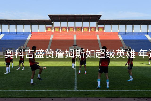 奥科吉盛赞詹姆斯如超级英雄 年过四旬仍具顶尖战力