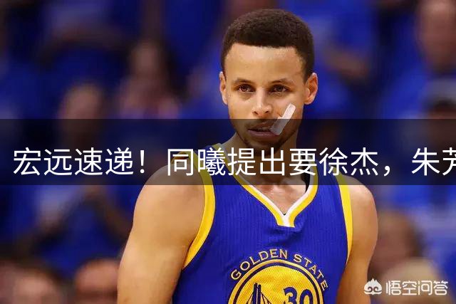 宏远速递！同曦提出要徐杰，朱芳雨做重要决定，黄明依获续约