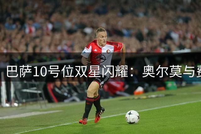 巴萨10号位双星闪耀：奥尔莫与费尔明谁能主导进攻命脉？