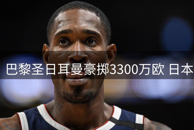 巴黎圣日耳曼豪掷3300万欧 日本门神铃木彩艳转会悬念升级