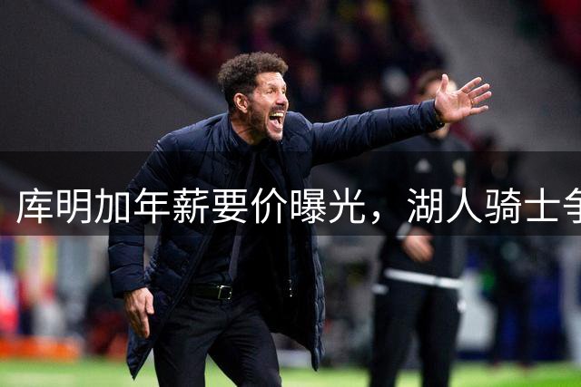 库明加年薪要价曝光，湖人骑士争夺战白热化