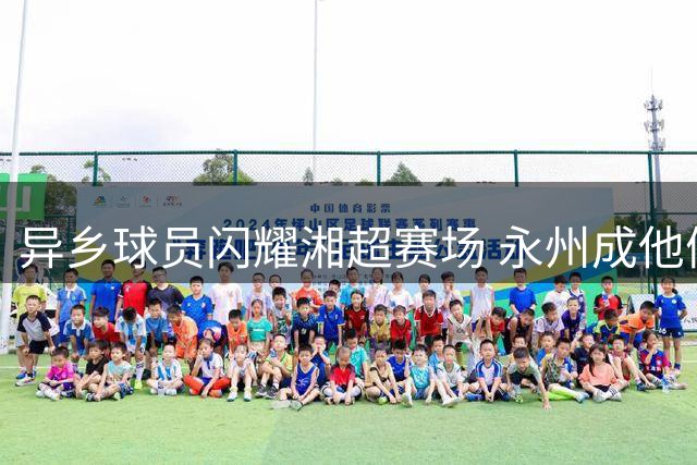 异乡球员闪耀湘超赛场 永州成他们的第二故乡