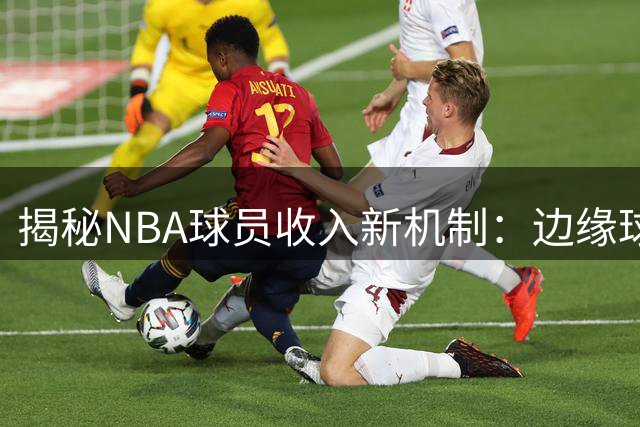 揭秘NBA球员收入新机制：边缘球员如何与巨星共享千万级收益