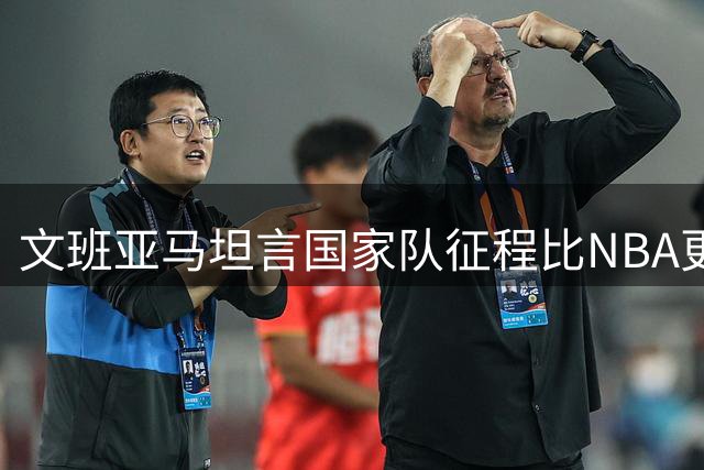 文班亚马坦言国家队征程比NBA更具特殊意义