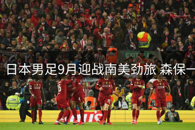 日本男足9月迎战南美劲旅 森保一誓言主场复仇委内瑞拉