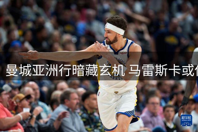 曼城亚洲行暗藏玄机 马雷斯卡或借机挖掘新星