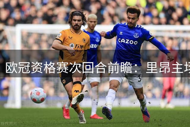 欧冠资格赛次回合前瞻：里昂主场迎战费内巴切