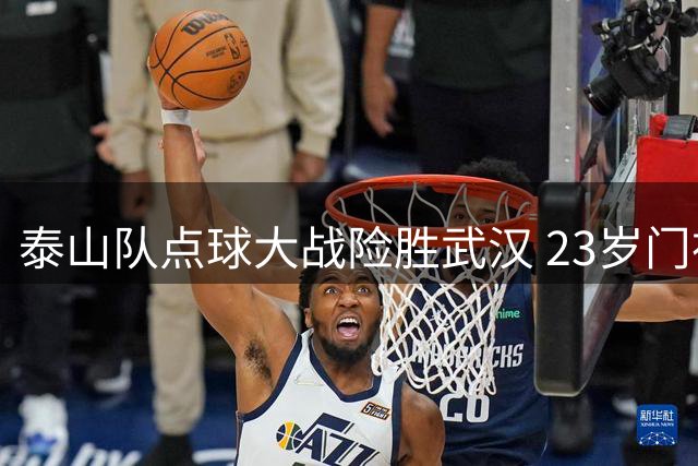 泰山队点球大战险胜武汉 23岁门神两扑点球创奇迹