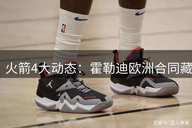 火箭4大动态：霍勒迪欧洲合同藏玄机 杜威恩怨真相揭晓