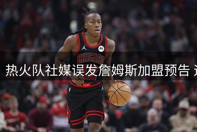 热火队社媒误发詹姆斯加盟预告 运营人员遭解雇引行业警醒