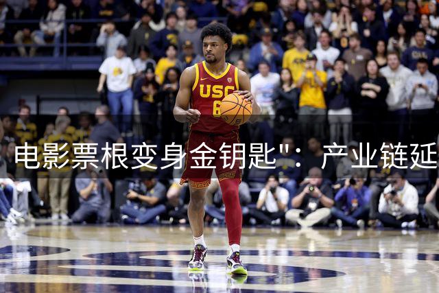 电影票根变身金钥匙"：产业链延伸催生百亿消费新赛道