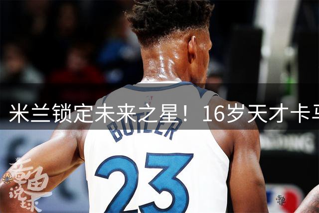 米兰锁定未来之星！16岁天才卡马达获长约至2031年
