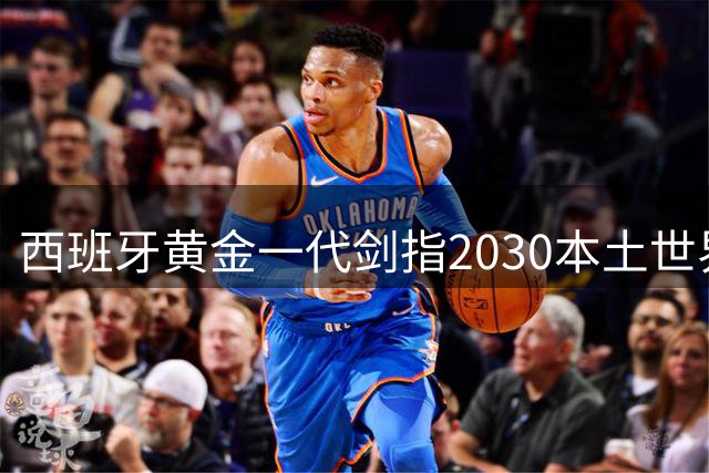 西班牙黄金一代剑指2030本土世界杯 23岁巴萨双子星或成核心