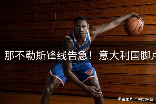 那不勒斯锋线告急！意大利国脚卢卡热身赛重伤离场 伤情待评估
