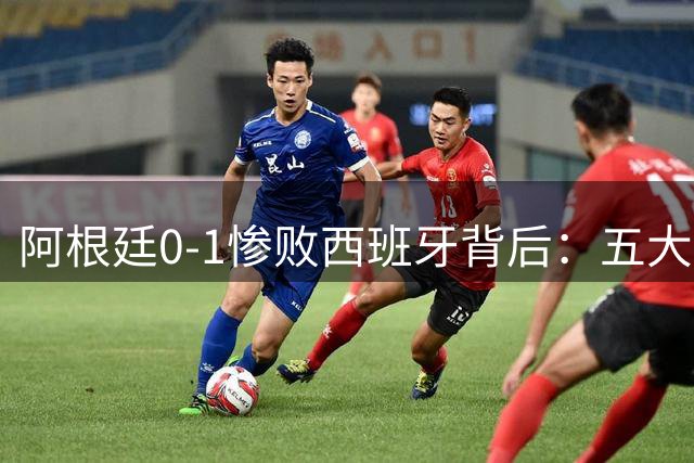 阿根廷0-1惨败西班牙背后：五大致命伤暴露卫冕冠军危机