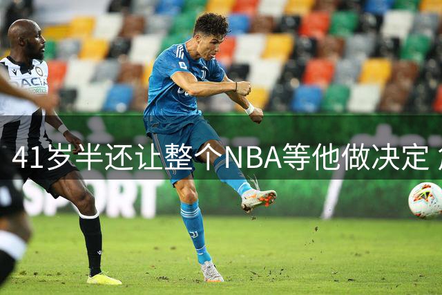 41岁半还让整个NBA等他做决定 詹姆斯权力真大
