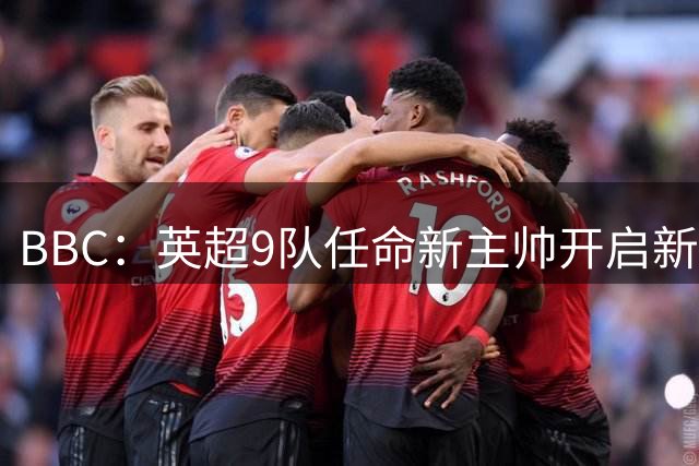BBC：英超9队任命新主帅开启新赛季，创英超历史最高纪录
