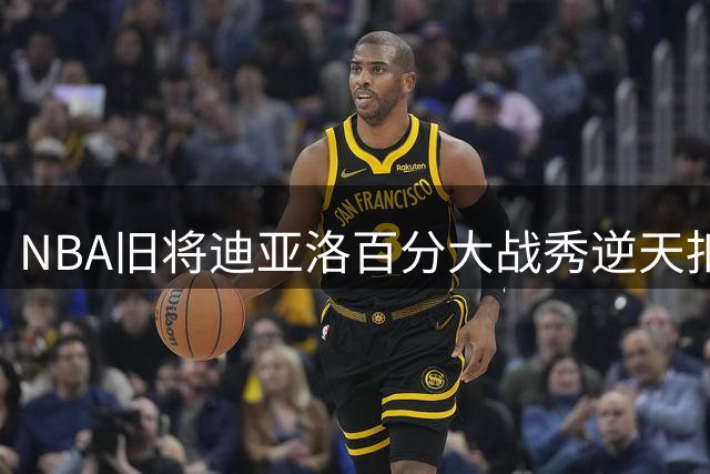 NBA旧将迪亚洛百分大战秀逆天扣篮 360度绝杀+震撼打板空接引爆全场